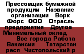 Прессовщик бумажной продукции › Название организации ­ Ворк Форс, ООО › Отрасль предприятия ­ Другое › Минимальный оклад ­ 27 000 - Все города Работа » Вакансии   . Татарстан респ.,Чистопольский р-н